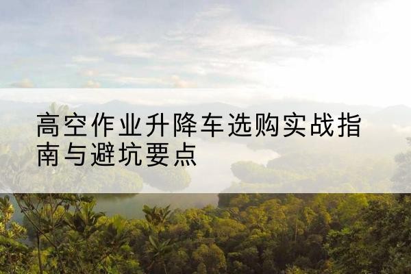 源城升降车怎么选-高空作业升降车选购实战指南与避坑要点