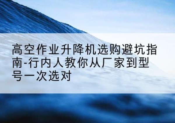 源城升降平台厂家-高空作业升降机选购避坑指南-行内人教你从厂家到型号一次选对
