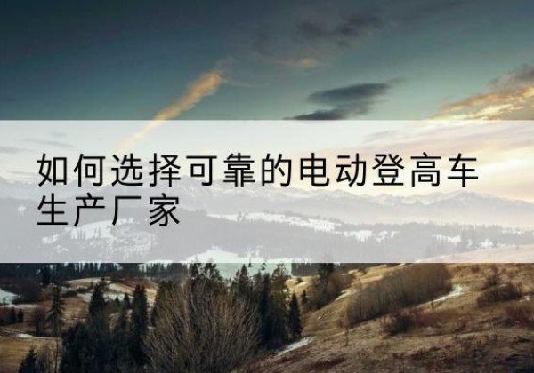 源城电动登高车厂家-如何选择可靠的电动登高车生产厂家