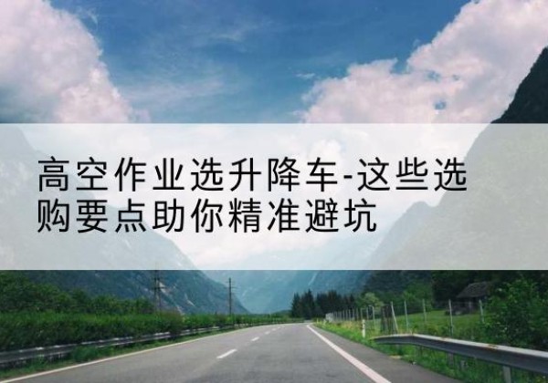 源城升降车厂家-高空作业选升降车-这些选购要点助你*避坑