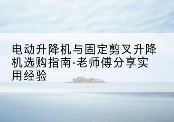 源城电动升降机怎么选-电动升降机与固定剪叉升降机选购指南-老师傅分享实用经验