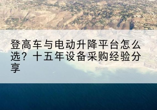 源城登高车厂家厂家-登高车与电动升降平台怎么选？十五年设备采购经验分享