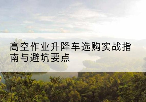 源城升降车怎么选-高空作业升降车选购实战指南与避坑要点