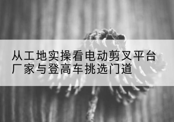 源城电动剪叉升降平台厂家-从工地实操看电动剪叉平台厂家与登高车挑选门道