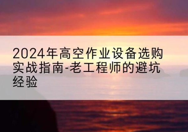 源城高空作业升降机厂家推荐-2024年高空作业设备选购实战指南-老工程师的避坑经验